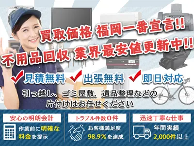 買取価格　福岡一番宣言!! 不用品回収 業界最安値更新中!!　見積無料、出張無料、即日対応。引っ越し、ゴミ屋敷、遺品整理などの片付けはお任せください。わかりやすい明朗会計、作業前に明確な料金を提示。トラブル件数0件、お客様満足度98.9%を達成。迅速丁寧なプロの仕事、年間2,000件以上の実績あり。