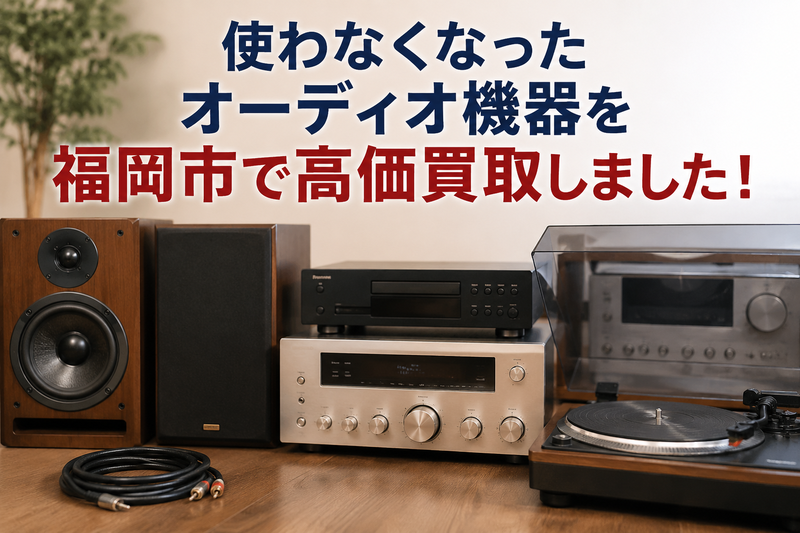 使わなくなったオーディオ機器を福岡市で高価買取しました.png